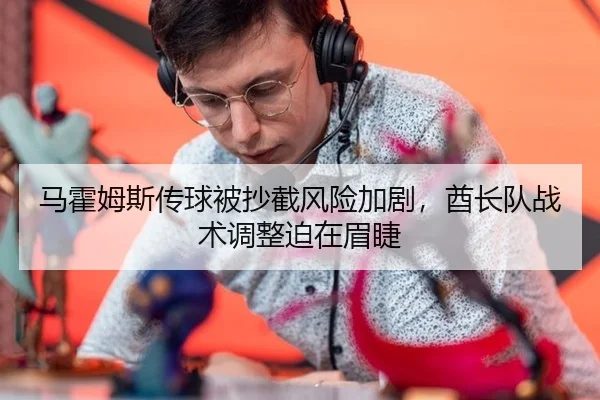马霍姆斯传球被抄截风险加剧，酋长队战术调整迫在眉睫