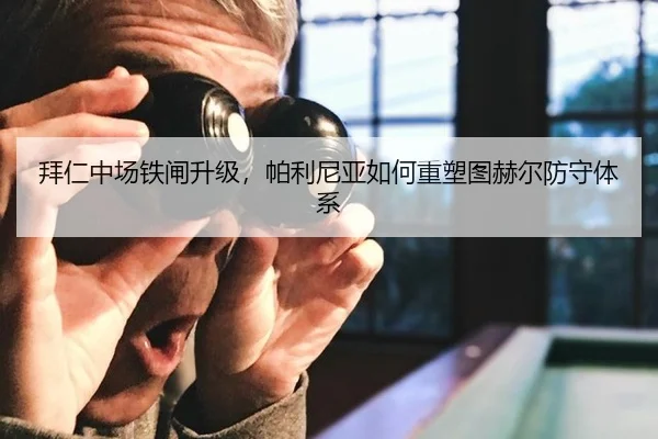 拜仁中场铁闸升级，帕利尼亚如何重塑图赫尔防守体系