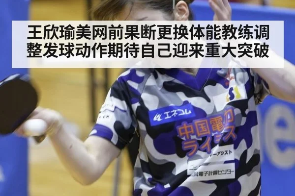 王欣瑜美网前果断更换体能教练调整发球动作期待自己迎来重大突破