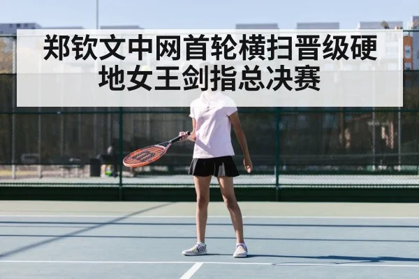 郑钦文中网首轮横扫晋级硬地女王剑指总决赛
