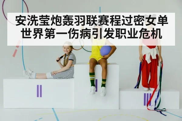 安洗莹炮轰羽联赛程过密女单世界第一伤病引发职业危机
