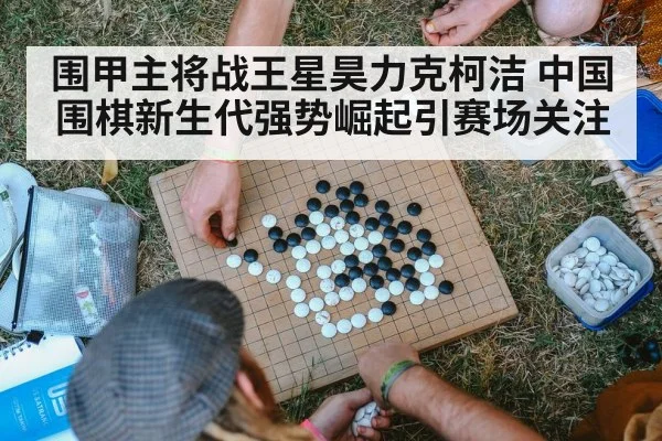 围甲主将战王星昊力克柯洁 中国围棋新生代强势崛起引赛场关注